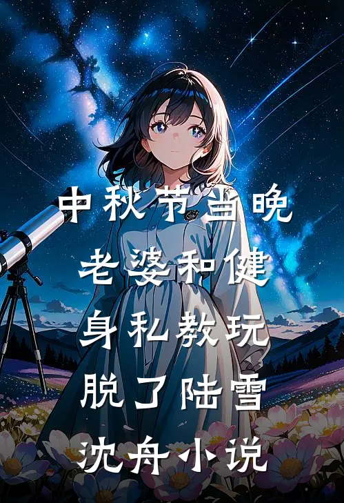 中秋节当晚，老婆和健身私教玩脱了陆雪沈舟小说