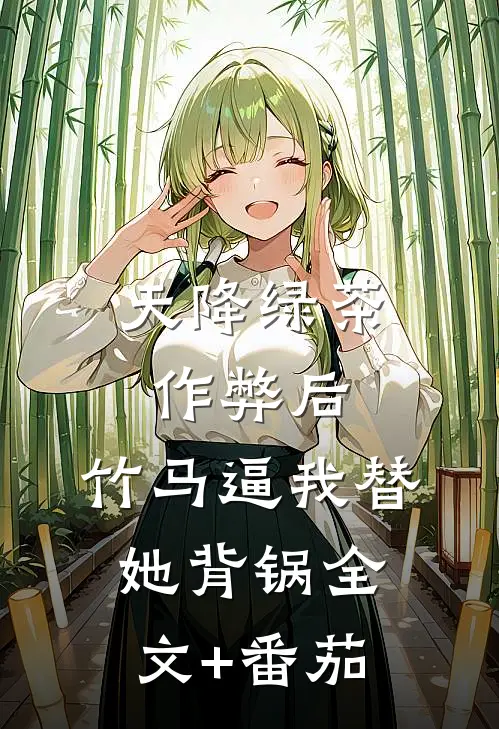 天降绿茶作弊后，竹马逼我替她背锅全文+番茄