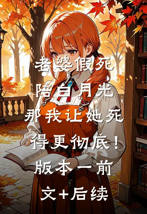 老婆假死陪白月光，那我让她死得更彻底！  版本一前文+后续