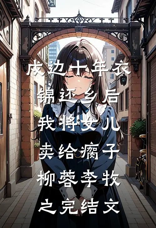 戍边十年衣锦还乡后，我将女儿卖给瘸子柳蓉李牧之完结文