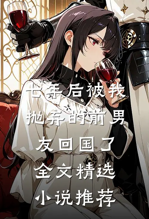 七年后被我抛弃的前男友回国了全文精选小说推荐