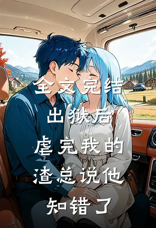 全文完结出狱后，虐完我的渣总说他知错了