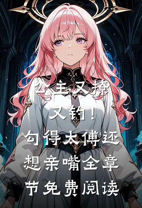 公主又撩又钓！勾得太傅还想亲嘴全章节免费阅读