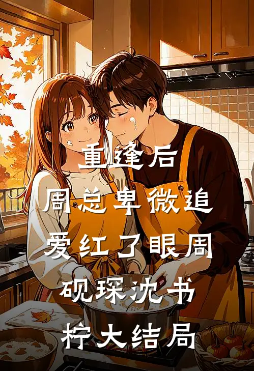 重逢后，周总卑微追爱红了眼周砚琛沈书柠大结局