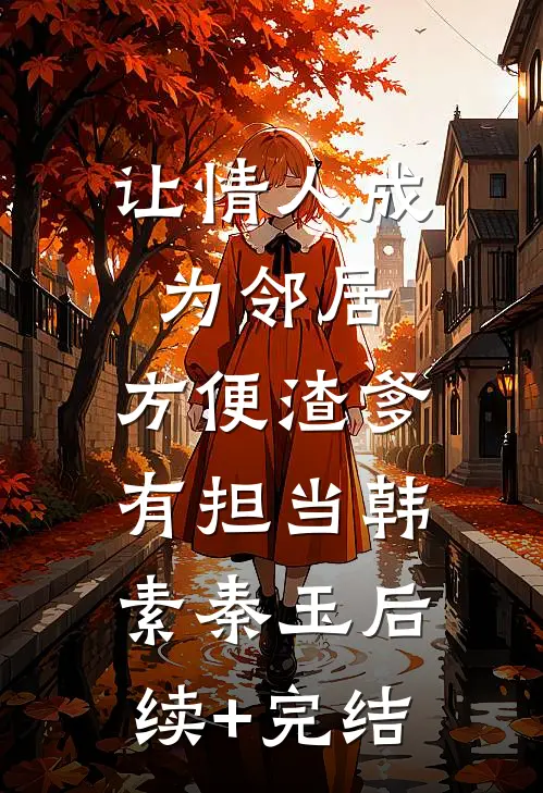 让情人成为邻居，方便渣爹有担当韩素秦玉后续+完结