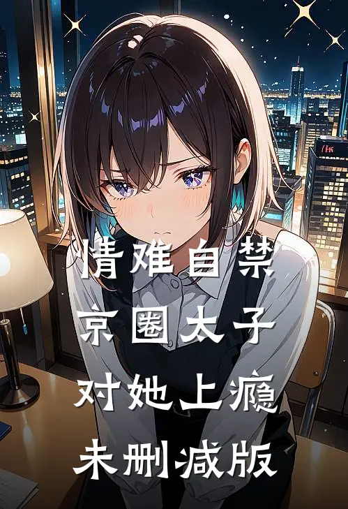 情难自禁，京圈太子对她上瘾未删减版