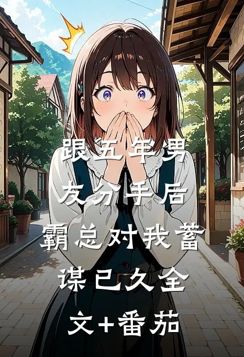 跟五年男友分手后，霸总对我蓄谋已久全文+番茄