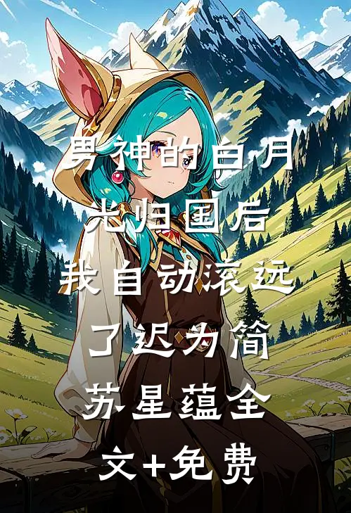 男神的白月光归国后，我自动滚远了迟为简苏星蕴全文+免费