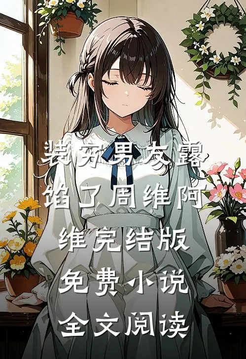 装穷男友露馅了周维阿维完结版免费小说全文阅读