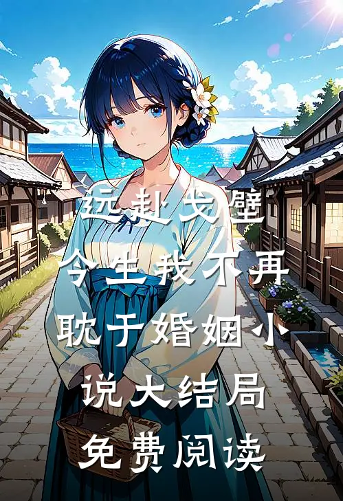 远赴戈壁，今生我不再耽于婚姻小说大结局免费阅读
