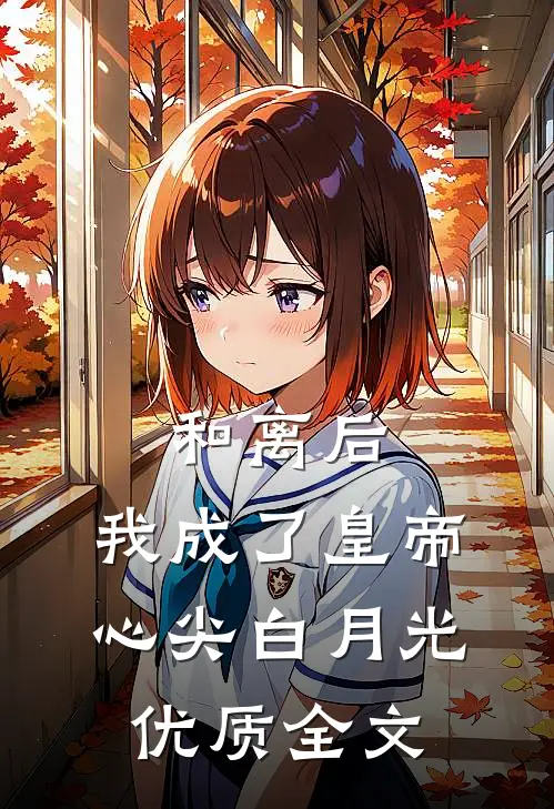 和离后，我成了皇帝心尖白月光优质全文