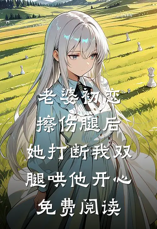 老婆初恋擦伤腿后，她打断我双腿哄他开心免费阅读
