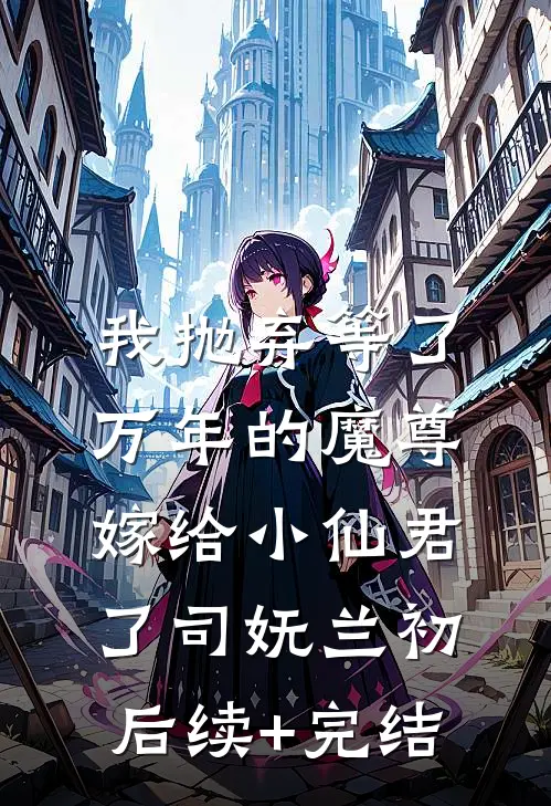 我抛弃等了万年的魔尊，嫁给小仙君了司妩兰初后续+完结