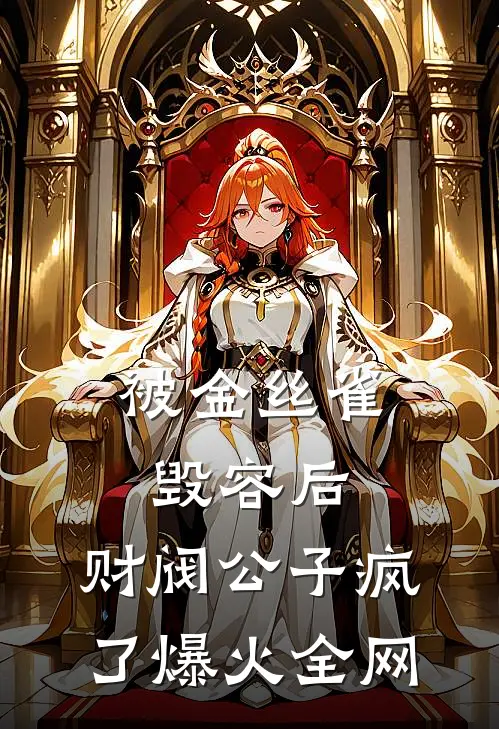 被金丝雀毁容后，财阀公子疯了爆火全网