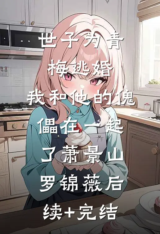 世子为青梅逃婚，我和他的傀儡在一起了萧景山罗锦薇后续+完结