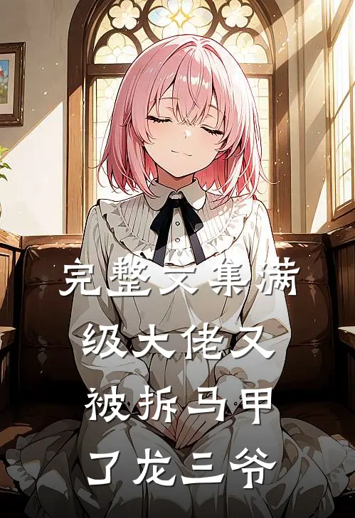 完整文集满级大佬又被拆马甲了 龙三爷
