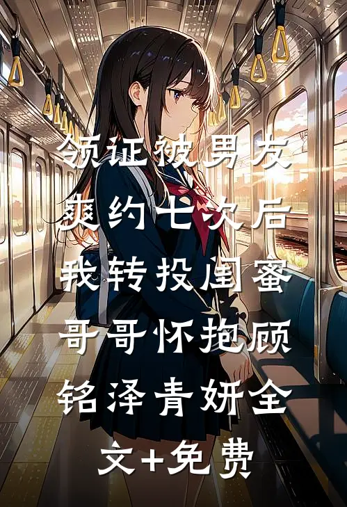 领证被男友爽约七次后，我转投闺蜜哥哥怀抱顾铭泽青妍全文+免费