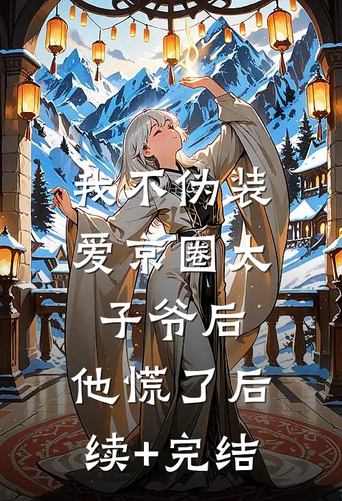 我不伪装爱京圈太子爷后，他慌了后续+完结