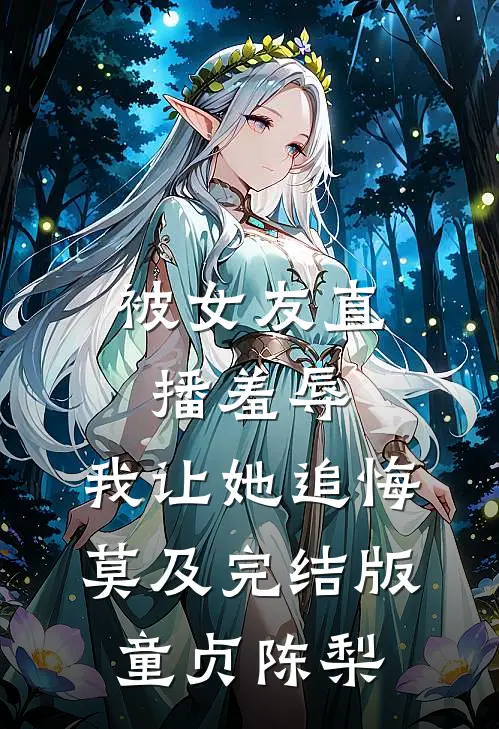 被女友直播羞辱，我让她追悔莫及完结版童贞陈梨