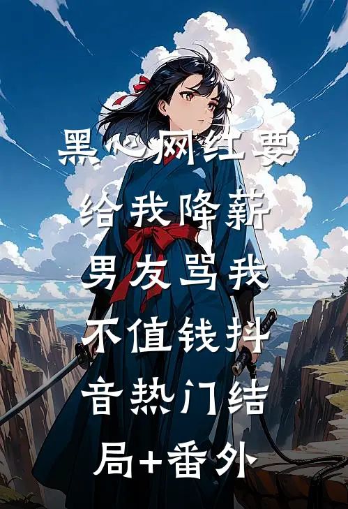 黑心网红要给我降薪，男友骂我不值钱抖音热门结局+番外