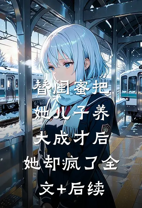 替闺蜜把她儿子养大成才后，她却疯了全文+后续