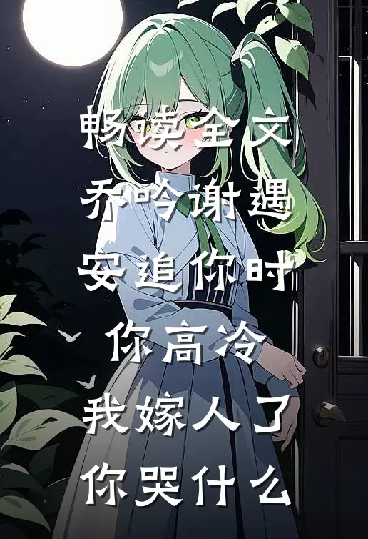 畅读全文乔吟谢遇安追你时你高冷,我嫁人了你哭什么