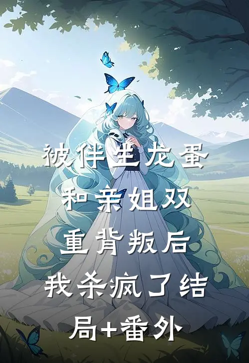 被伴生龙蛋和亲姐双重背叛后，我杀疯了结局+番外