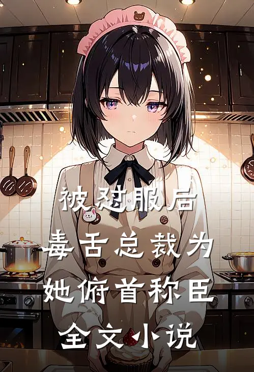 被怼服后，毒舌总裁为她俯首称臣全文小说
