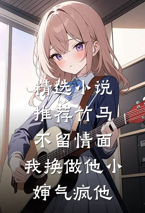 精选小说推荐竹马不留情面，我换做他小婶气疯他