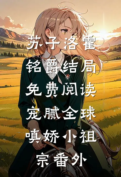 苏子洛霍铭爵结局免费阅读宠腻全球：嗔娇小祖宗番外