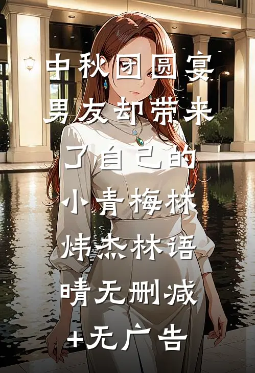 中秋团圆宴，男友却带来了自己的小青梅林炜杰林语晴无删减+无广告