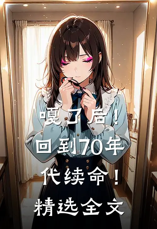 嘎了后！回到70年代续命！精选全文