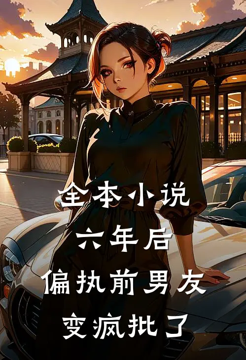 全本小说六年后，偏执前男友变疯批了