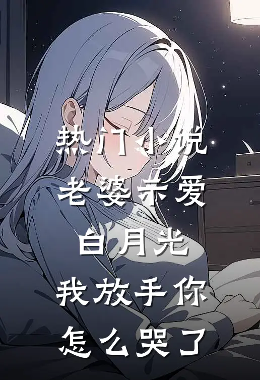 热门小说老婆示爱白月光，我放手你怎么哭了