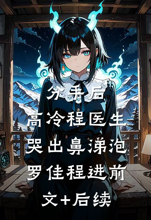 分手后，高冷程医生哭出鼻涕泡罗佳程进前文+后续