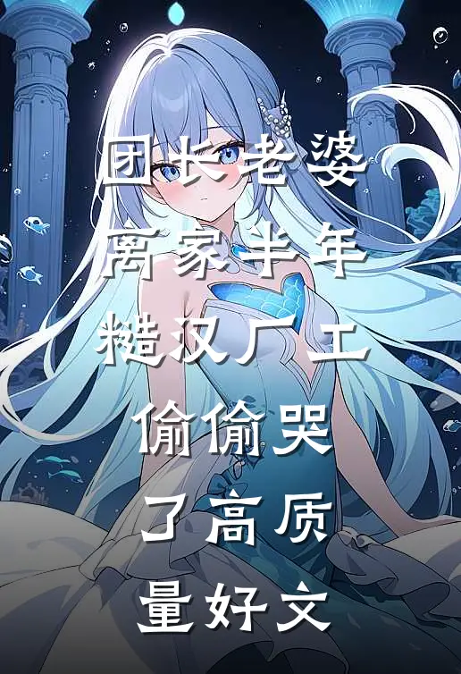 团长老婆离家半年，糙汉厂工偷偷哭了高质量好文