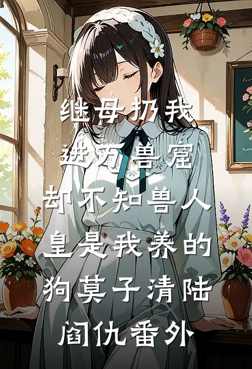 继母扔我进万兽窟，却不知兽人皇是我养的狗莫子清陆阎仇 番外