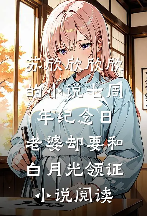苏欣欣欣欣的小说七周年纪念日，老婆却要和白月光领证小说阅读