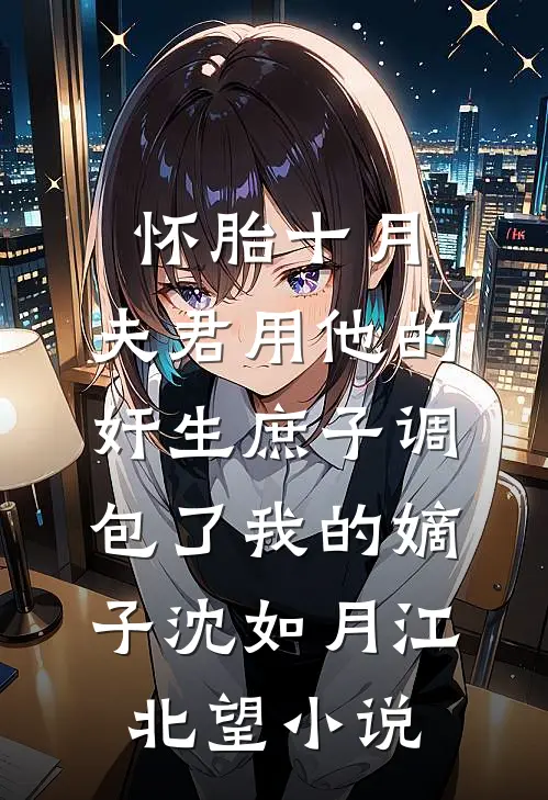 怀胎十月，夫君用他的奸生庶子调包了我的嫡子沈如月江北望小说