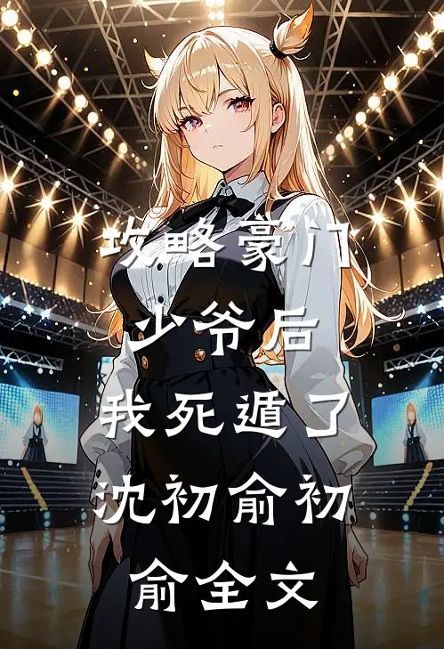 攻略豪门少爷后，我死遁了沈初俞初俞全文