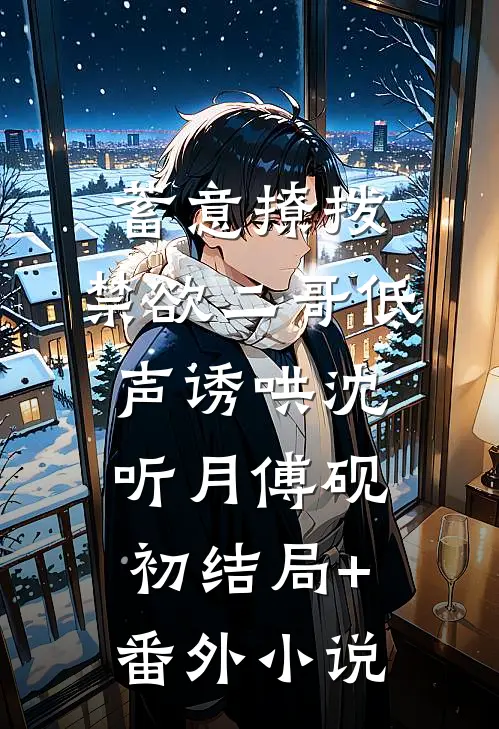 蓄意撩拨，禁欲二哥低声诱哄沈听月傅砚初结局+番外小说