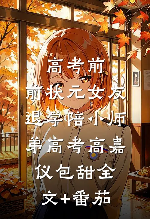 高考前，前状元女友退学陪小师弟高考高嘉仪包甜全文+番茄