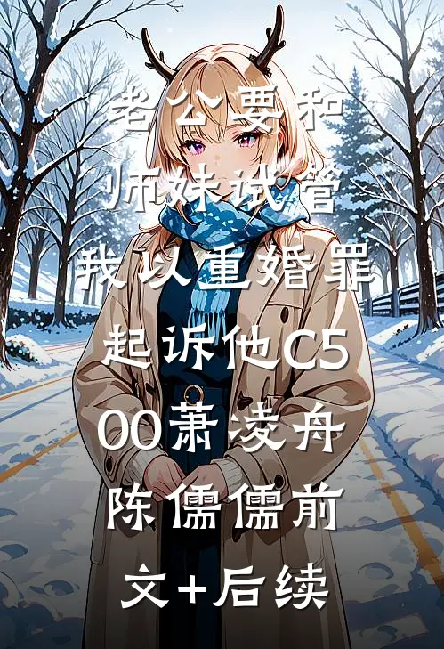 老公要和师妹试管，我以重婚罪起诉他C500萧凌舟陈儒儒前文+后续