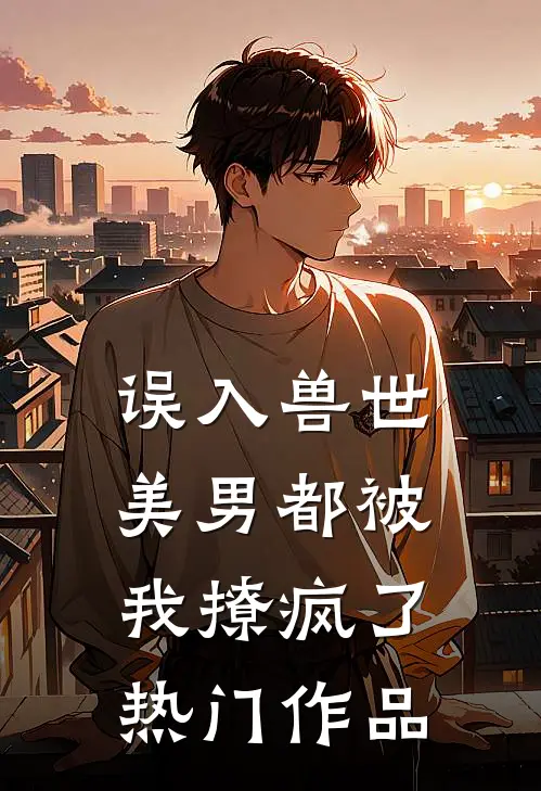 误入兽世：美男都被我撩疯了热门作品