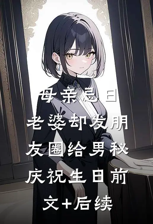 母亲忌日，老婆却发朋友圈给男秘庆祝生日前文+后续