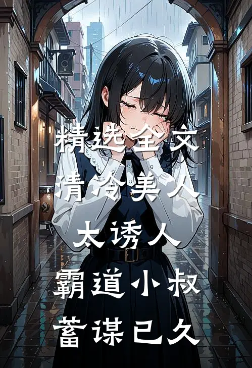精选全文清冷美人太诱人，霸道小叔蓄谋已久