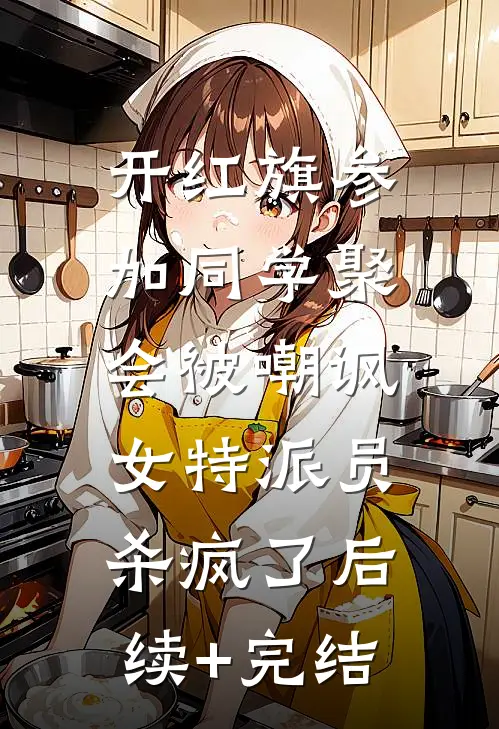 开红旗参加同学聚会被嘲讽，女特派员杀疯了后续+完结