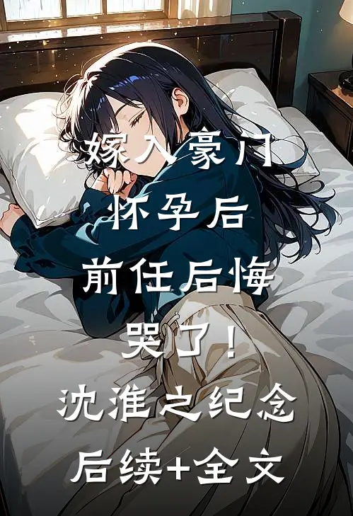嫁入豪门怀孕后，前任后悔哭了！沈淮之纪念后续+全文