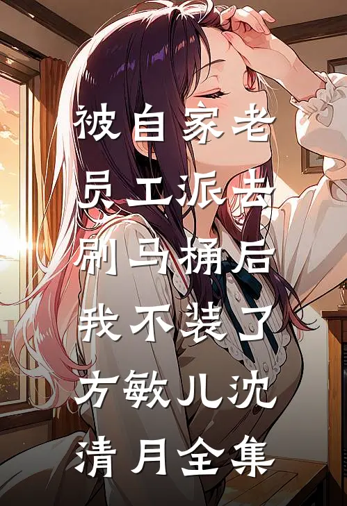 被自家老员工派去刷马桶后，我不装了方敏儿沈清月 全集