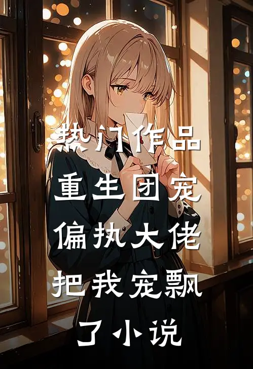 热门作品重生团宠:偏执大佬把我宠飘了小说
